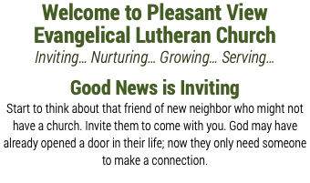 Welcome to Pleasant View Evangelical Lutheran Church Inviting… Nurturing… Growing… Serving… Good News is Inviting Start to think about that friend of new neighbor who might not have a church. Invite them to come with you. God may have already opened a door in their life; now they only need someone to make a connection.